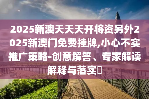2025新澳天天天開將資另外2025新澳門免費掛牌,小心不實推廣策略-創意解答、專家解讀解釋與落實?